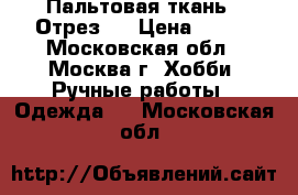 Пальтовая ткань . Отрез . › Цена ­ 500 - Московская обл., Москва г. Хобби. Ручные работы » Одежда   . Московская обл.